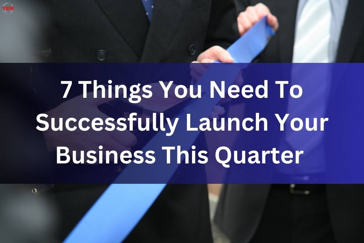 7 Things You Need To Successfully Launch Your Business This Quarter 