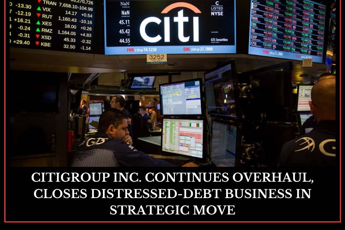Citigroup Inc. Continues Overhaul, Closes Distressed-Debt Business in Strategic Move